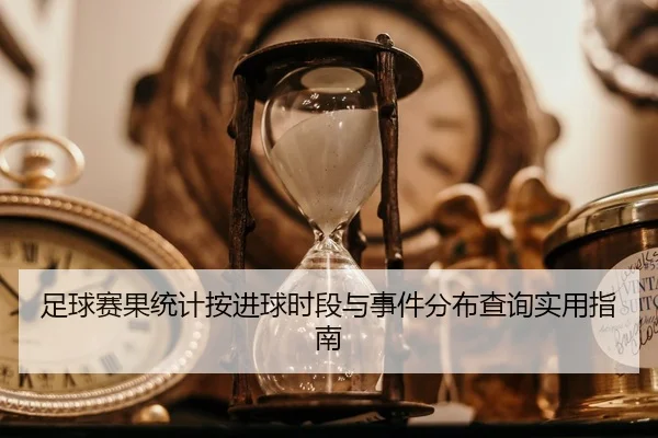 足球赛果统计按进球时段与事件分布查询实用指南